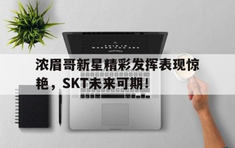 九游-浓眉哥新星精彩发挥表现惊艳，SKT未来可期！的简单介绍