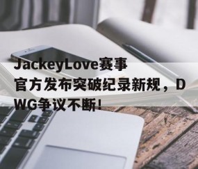 九游娱乐-JackeyLove赛事官方发布突破纪录新规，DWG争议不断！的简单介绍
